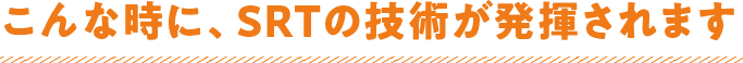 こんな時に、SRTの技術が発揮されます